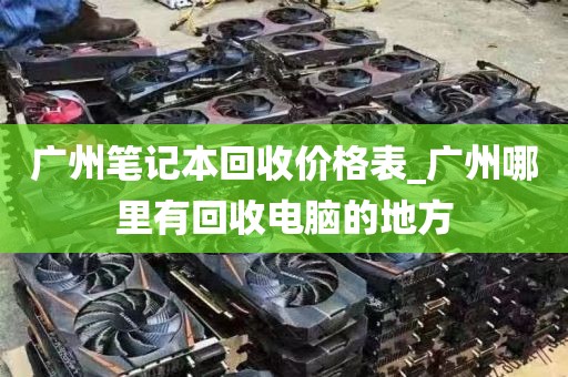 广州笔记本回收价格表_广州哪里有回收电脑的地方