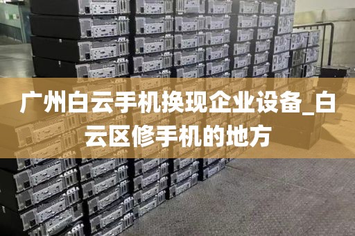 广州白云手机换现企业设备_白云区修手机的地方