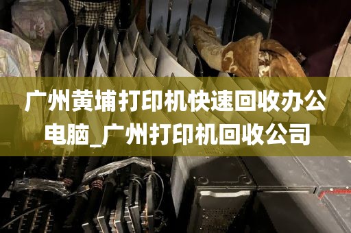 广州黄埔打印机快速回收办公电脑_广州打印机回收公司
