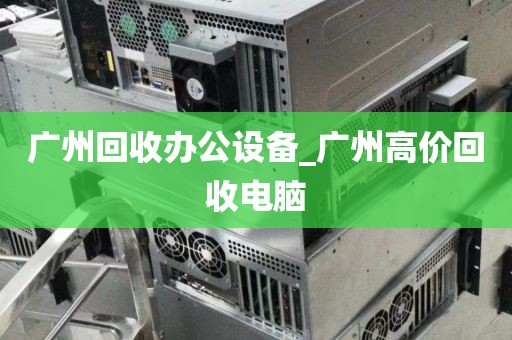 广州回收办公设备_广州高价回收电脑