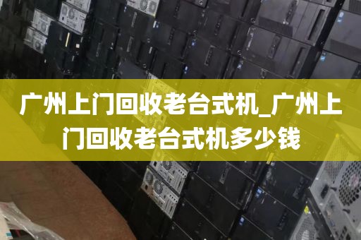 广州上门回收老台式机_广州上门回收老台式机多少钱