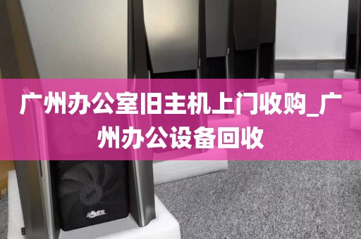 广州办公室旧主机上门收购_广州办公设备回收