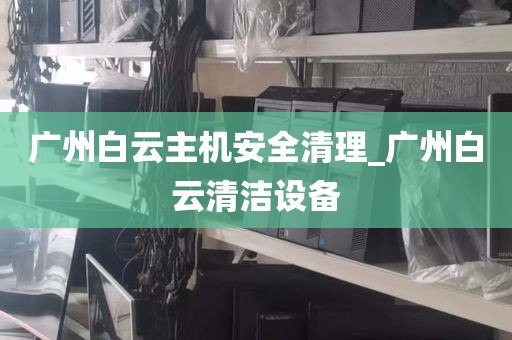 广州白云主机安全清理_广州白云清洁设备