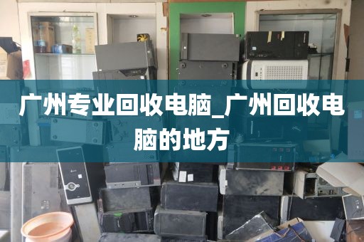 广州专业回收电脑_广州回收电脑的地方