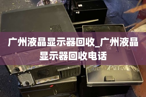 广州液晶显示器回收_广州液晶显示器回收电话