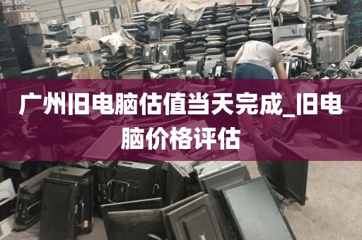 广州旧电脑估值当天完成_旧电脑价格评估