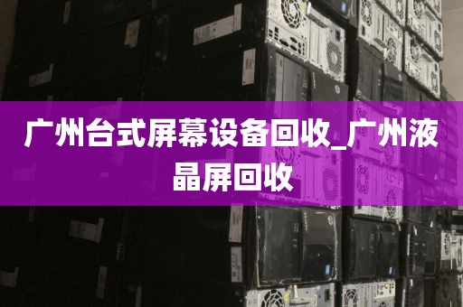 广州台式屏幕设备回收_广州液晶屏回收