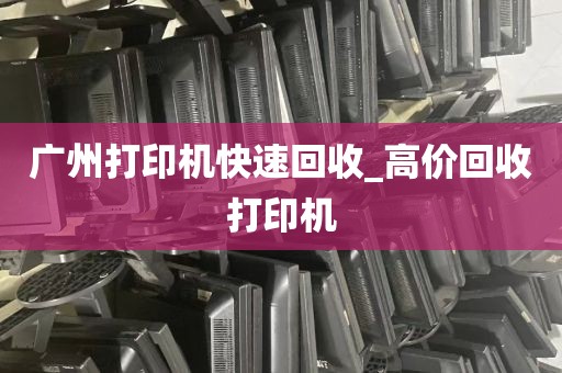 广州打印机快速回收_高价回收打印机