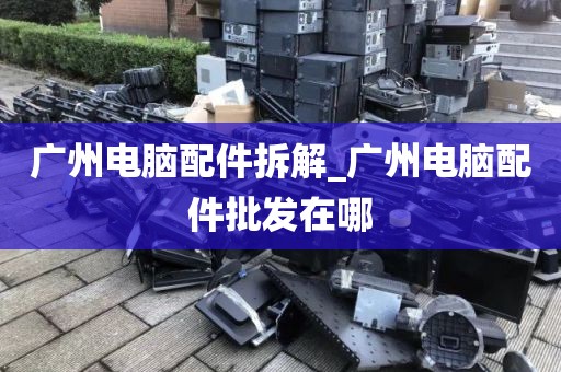 广州电脑配件拆解_广州电脑配件批发在哪
