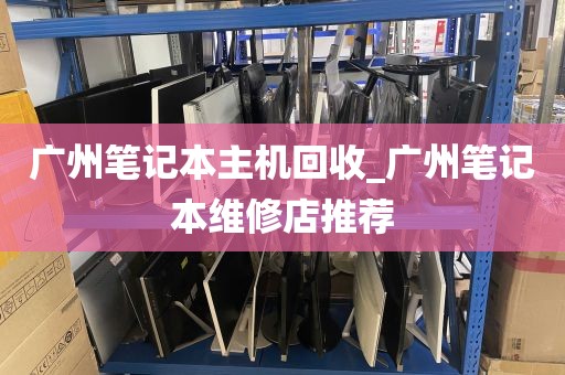 广州笔记本主机回收_广州笔记本维修店推荐