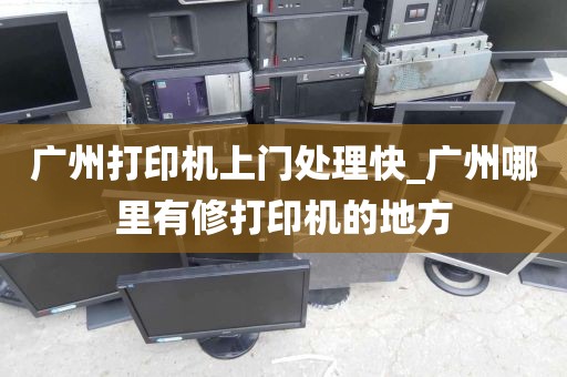 广州打印机上门处理快_广州哪里有修打印机的地方