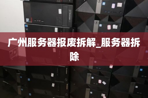 广州服务器报废拆解_服务器拆除