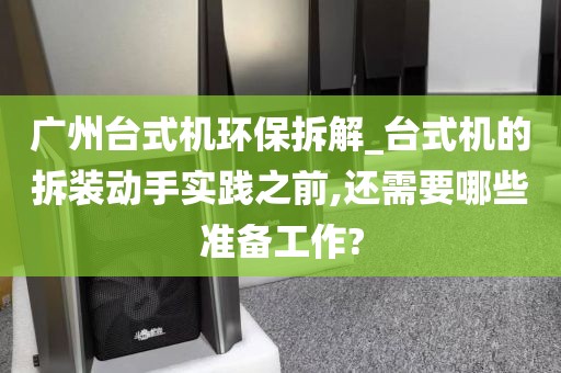 广州台式机环保拆解_台式机的拆装动手实践之前,还需要哪些准备工作?