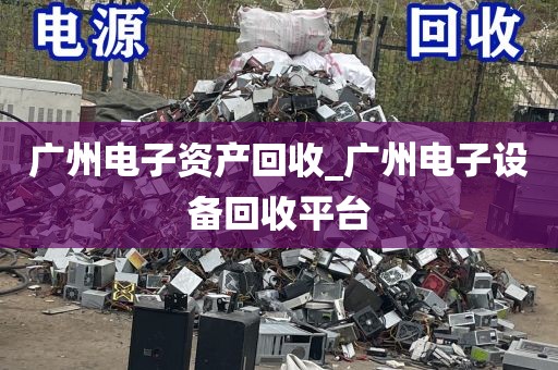 广州电子资产回收_广州电子设备回收平台