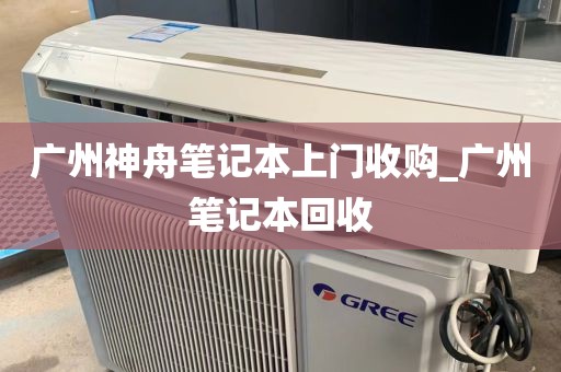 广州神舟笔记本上门收购_广州笔记本回收