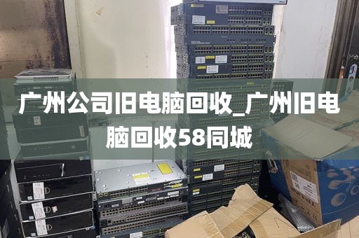 广州公司旧电脑回收_广州旧电脑回收58同城