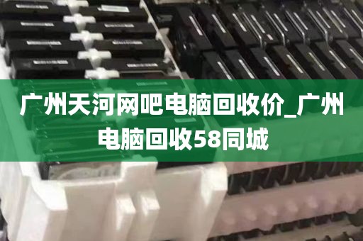 广州天河网吧电脑回收价_广州电脑回收58同城