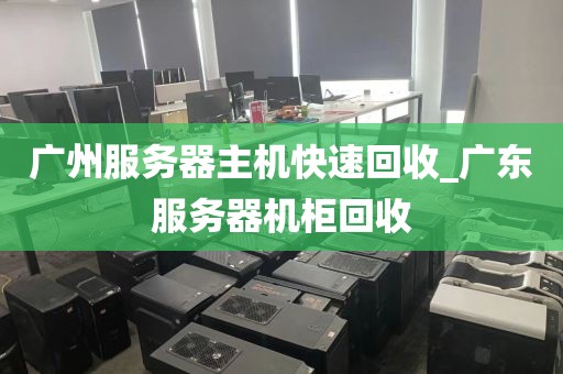 广州服务器主机快速回收_广东服务器机柜回收