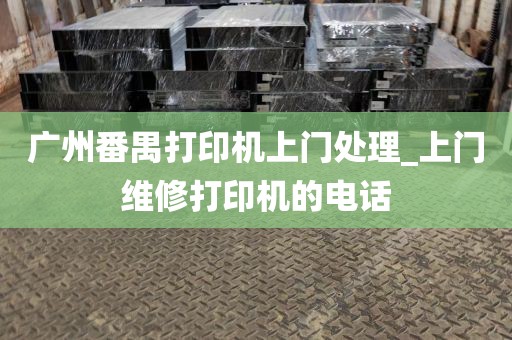 广州番禺打印机上门处理_上门维修打印机的电话