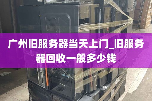 广州旧服务器当天上门_旧服务器回收一般多少钱