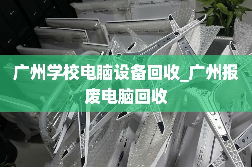 广州学校电脑设备回收_广州报废电脑回收