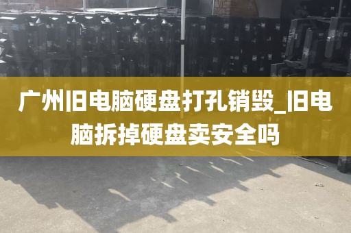 广州旧电脑硬盘打孔销毁_旧电脑拆掉硬盘卖安全吗