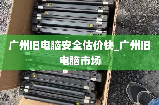 广州旧电脑安全估价快_广州旧电脑市场
