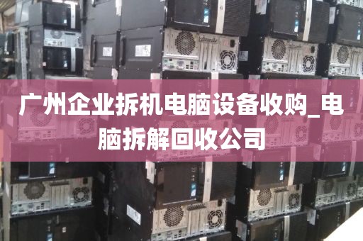 广州企业拆机电脑设备收购_电脑拆解回收公司
