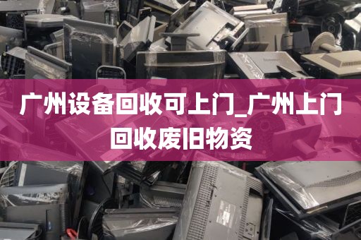 广州设备回收可上门_广州上门回收废旧物资