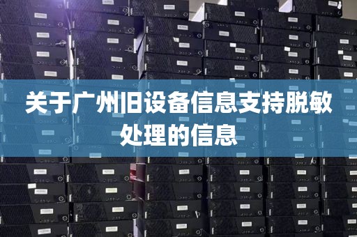 关于广州旧设备信息支持脱敏处理的信息