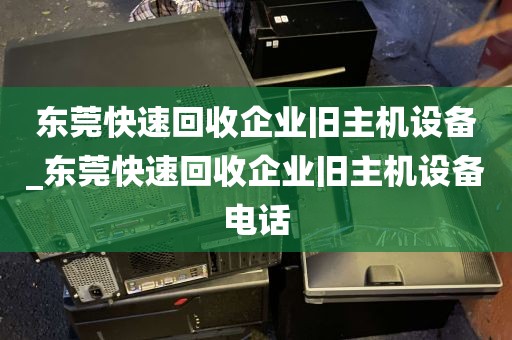 东莞快速回收企业旧主机设备_东莞快速回收企业旧主机设备电话