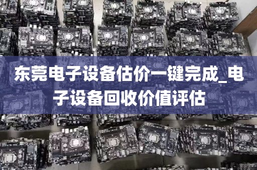 东莞电子设备估价一键完成_电子设备回收价值评估