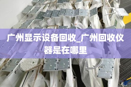 广州显示设备回收_广州回收仪器是在哪里