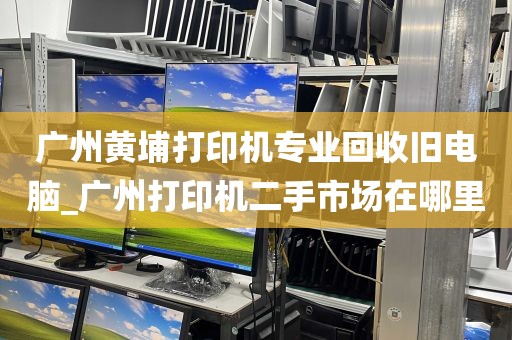 广州黄埔打印机专业回收旧电脑_广州打印机二手市场在哪里