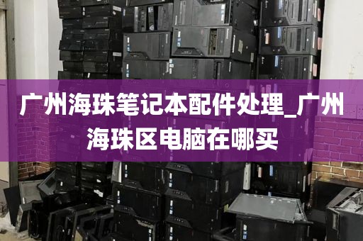 广州海珠笔记本配件处理_广州海珠区电脑在哪买