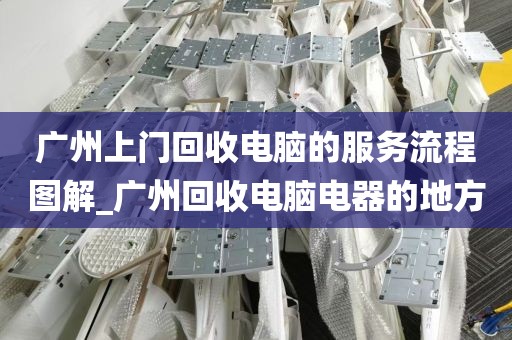 广州上门回收电脑的服务流程图解_广州回收电脑电器的地方