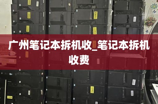 广州笔记本拆机收_笔记本拆机收费