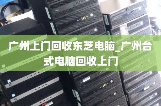 广州上门回收东芝电脑_广州台式电脑回收上门