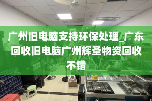 广州旧电脑支持环保处理_广东回收旧电脑广州辉圣物资回收不错