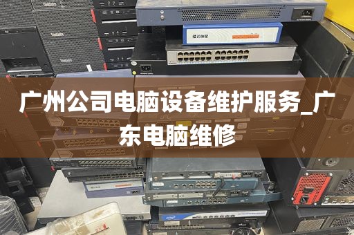 广州公司电脑设备维护服务_广东电脑维修