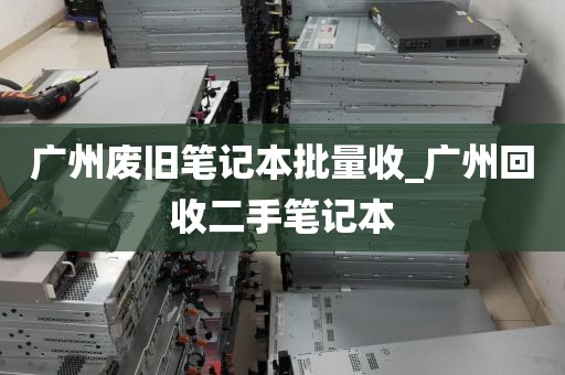 广州废旧笔记本批量收_广州回收二手笔记本