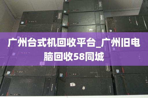 广州台式机回收平台_广州旧电脑回收58同城