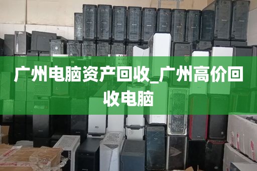 广州电脑资产回收_广州高价回收电脑