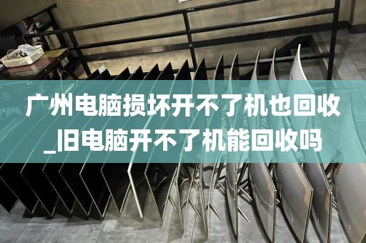 广州电脑损坏开不了机也回收_旧电脑开不了机能回收吗
