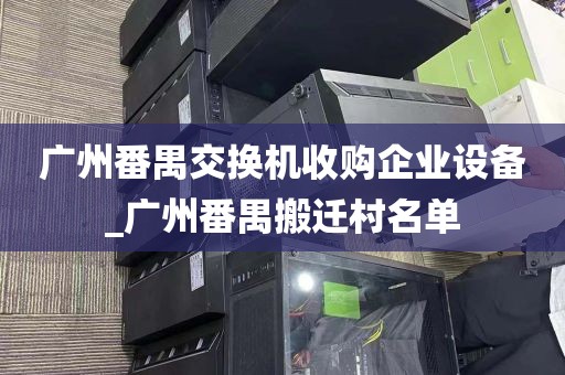 广州番禺交换机收购企业设备_广州番禺搬迁村名单
