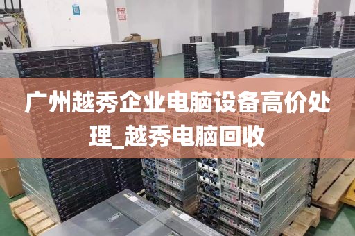 广州越秀企业电脑设备高价处理_越秀电脑回收