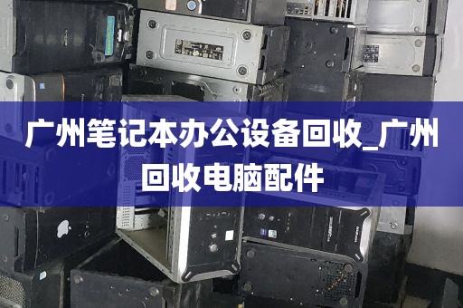 广州笔记本办公设备回收_广州回收电脑配件