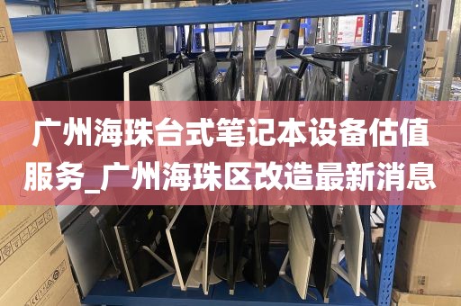 广州海珠台式笔记本设备估值服务_广州海珠区改造最新消息