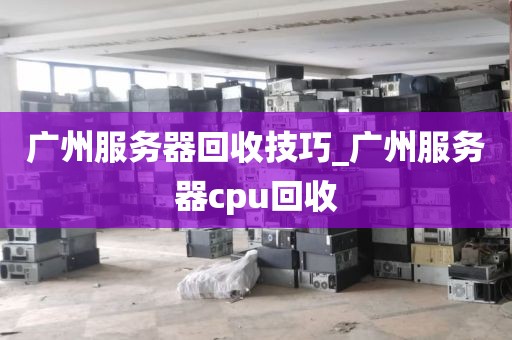 广州服务器回收技巧_广州服务器cpu回收