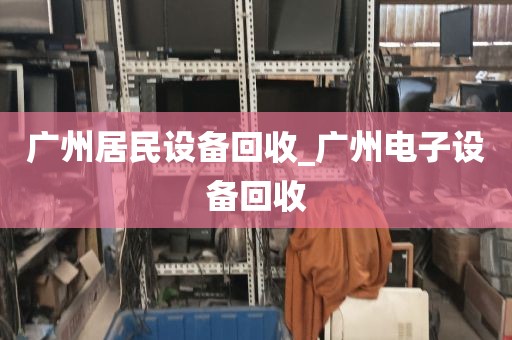 广州居民设备回收_广州电子设备回收